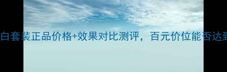 图片 白草集凝臻白如玉美白套装正品价格+效果对比测评，百元价位能否达到贵妇级美白效果？1