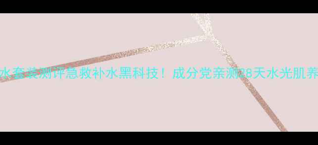 图片 白金补水套装测评急救补水黑科技！成分党亲测28天水光肌养成指南