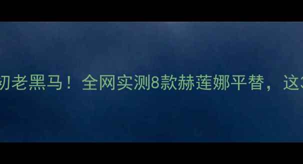 图片 百元价位抗初老黑马！全网实测8款赫莲娜平替，这3款效果惊艳