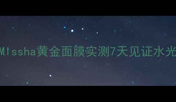 图片 百元内天花板！Missha黄金面膜实测7天见证水光肌｜敏感肌可用