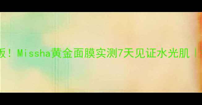 图片 百元内天花板！Missha黄金面膜实测7天见证水光肌｜敏感肌可用1
