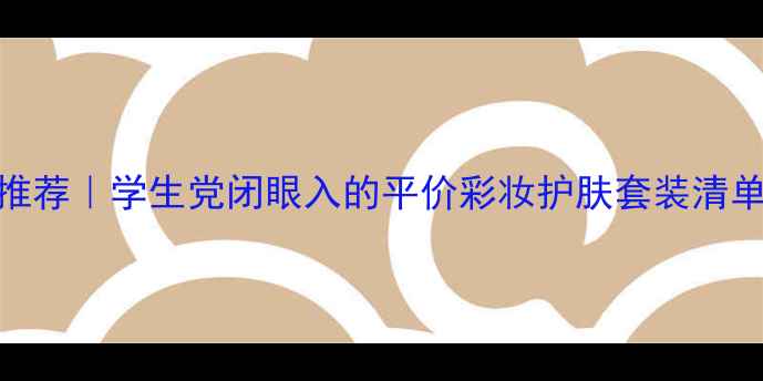 图片 百元化妆品套装推荐｜学生党闭眼入的平价彩妆护肤套装清单（附避坑指南）