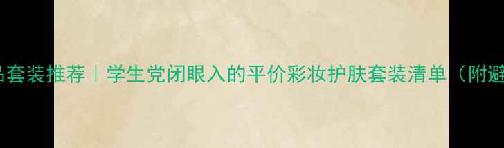 图片 百元化妆品套装推荐｜学生党闭眼入的平价彩妆护肤套装清单（附避坑指南）2