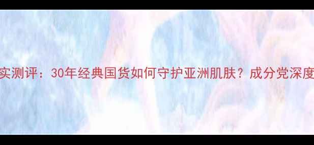 图片 百年丽人护肤品真实测评：30年经典国货如何守护亚洲肌肤？成分党深度+敏感肌实测报告2