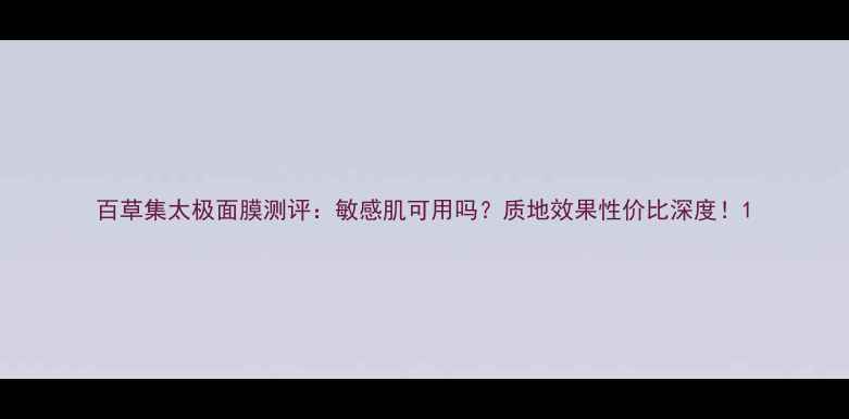 图片 百草集太极面膜测评：敏感肌可用吗？质地效果性价比深度！1