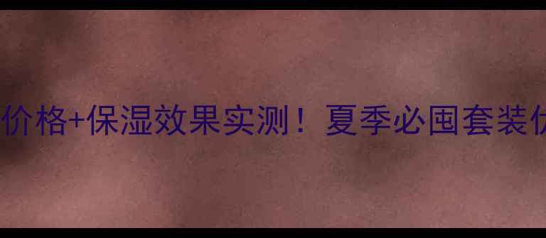 图片 百雀水清漾精华乳价格+保湿效果实测！夏季必囤套装优惠+真实用户反馈