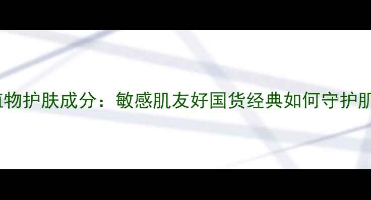 图片 百雀灵纯植物护肤成分：敏感肌友好国货经典如何守护肌肤健康？1