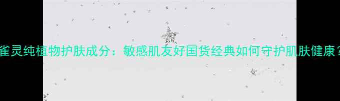 图片 百雀灵纯植物护肤成分：敏感肌友好国货经典如何守护肌肤健康？2