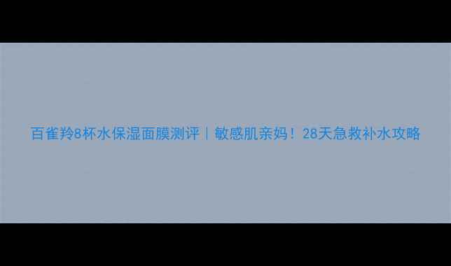 图片 百雀羚8杯水保湿面膜测评｜敏感肌亲妈！28天急救补水攻略