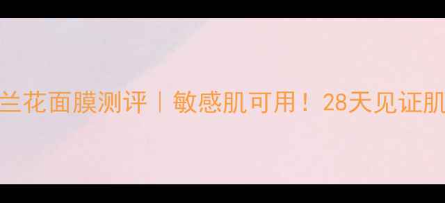 图片 百雀羚三生花兰花面膜测评｜敏感肌可用！28天见证肌肤透亮水光肌