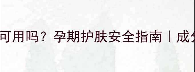 图片 百雀羚孕妇可用吗？孕期护肤安全指南｜成分+权威建议