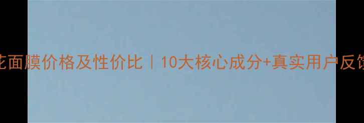 图片 百雀羚山茶花面膜价格及性价比｜10大核心成分+真实用户反馈+选购指南1