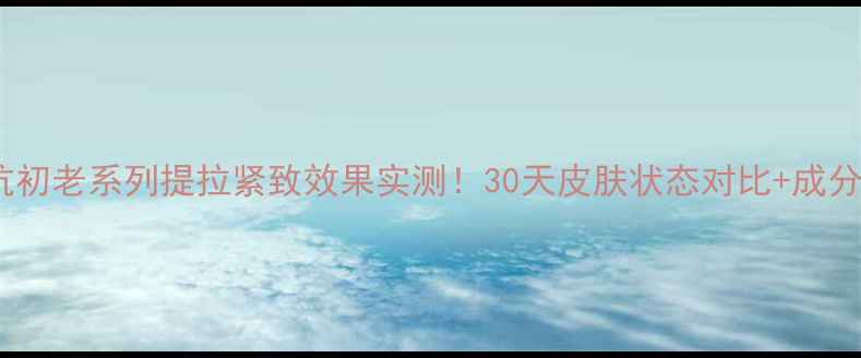 图片 百雀羚抗初老系列提拉紧致效果实测！30天皮肤状态对比+成分大公开2