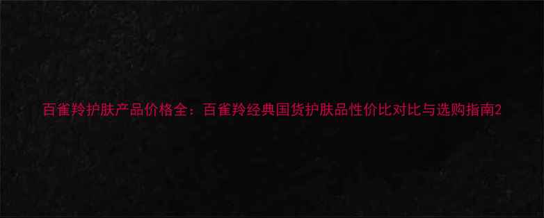 图片 百雀羚护肤产品价格全：百雀羚经典国货护肤品性价比对比与选购指南2