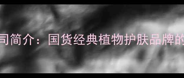图片 百雀羚护肤品公司简介：国货经典植物护肤品牌的发展历程与产品