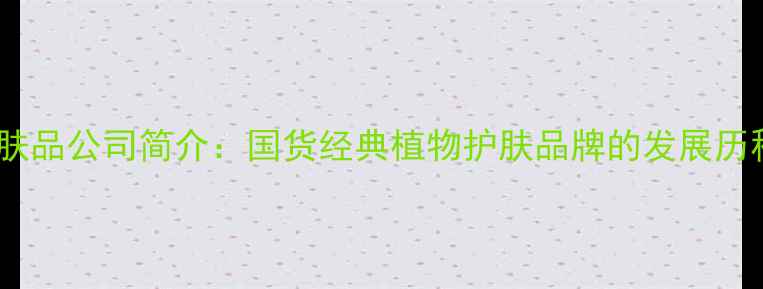 图片 百雀羚护肤品公司简介：国货经典植物护肤品牌的发展历程与产品1