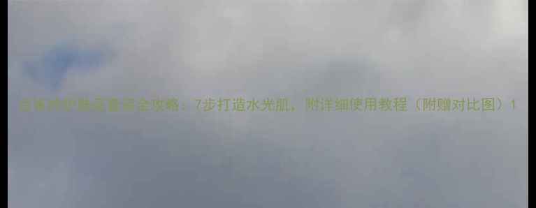 图片 百雀羚护肤品套装全攻略：7步打造水光肌，附详细使用教程（附赠对比图）1