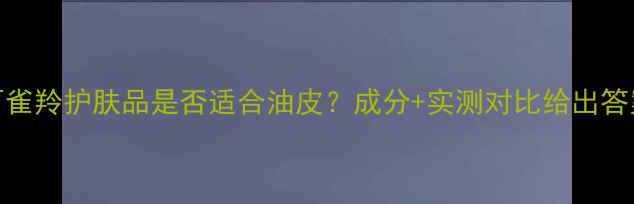 图片 百雀羚护肤品是否适合油皮？成分+实测对比给出答案