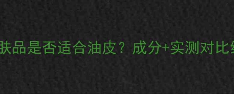 图片 百雀羚护肤品是否适合油皮？成分+实测对比给出答案2