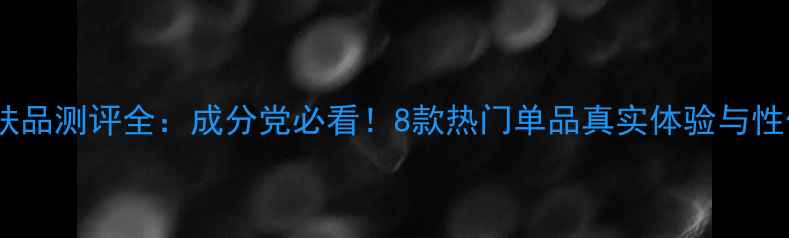 图片 百雀羚护肤品测评全：成分党必看！8款热门单品真实体验与性价比对比2