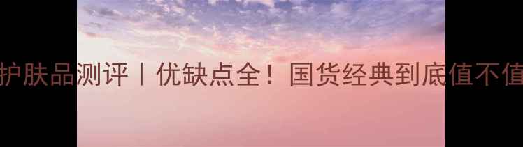 图片 百雀羚护肤品测评｜优缺点全！国货经典到底值不值得入？