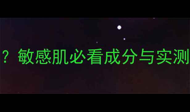 图片 百雀羚护肤品温和吗？敏感肌必看成分与实测对比（附选购指南）