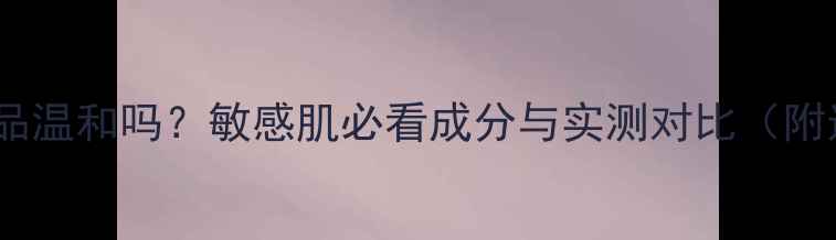 图片 百雀羚护肤品温和吗？敏感肌必看成分与实测对比（附选购指南）2
