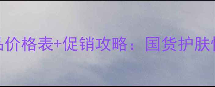 图片 百雀羚明星产品价格表+促销攻略：国货护肤性价比之王深度