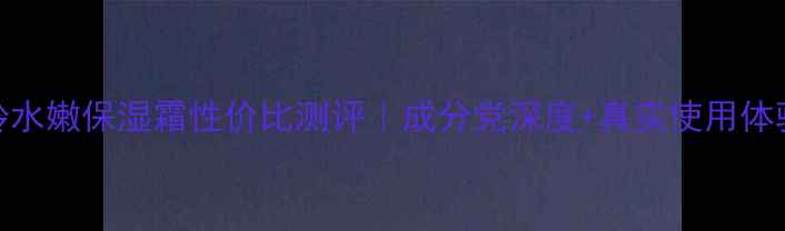 图片 百雀羚水嫩保湿霜性价比测评｜成分党深度+真实使用体验分享