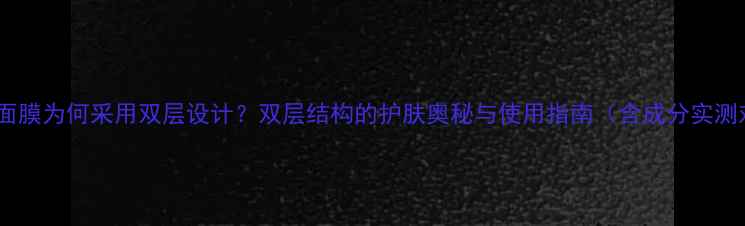 图片 百雀羚水嫩保湿面膜为何采用双层设计？双层结构的护肤奥秘与使用指南（含成分实测对比选购攻略）2