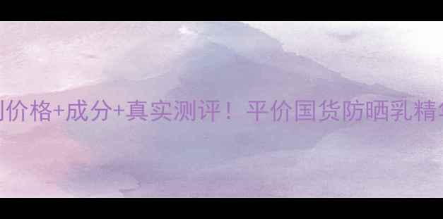 图片 百雀羚水清漾系列价格+成分+真实测评！平价国货防晒乳精华液到底值不值？