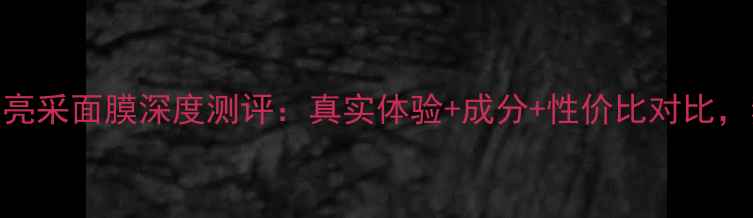 图片 百雀羚水能量亮采面膜深度测评：真实体验+成分+性价比对比，熬夜肌必看！