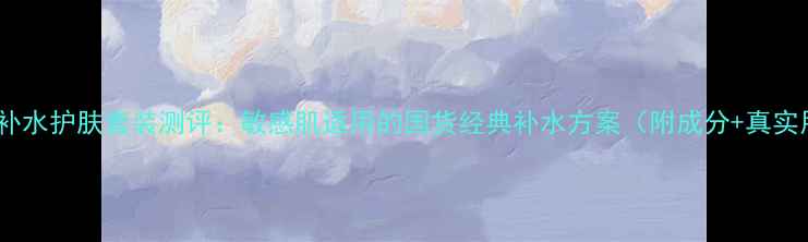 图片 百雀羚深层补水护肤套装测评：敏感肌适用的国货经典补水方案（附成分+真实用户反馈）2