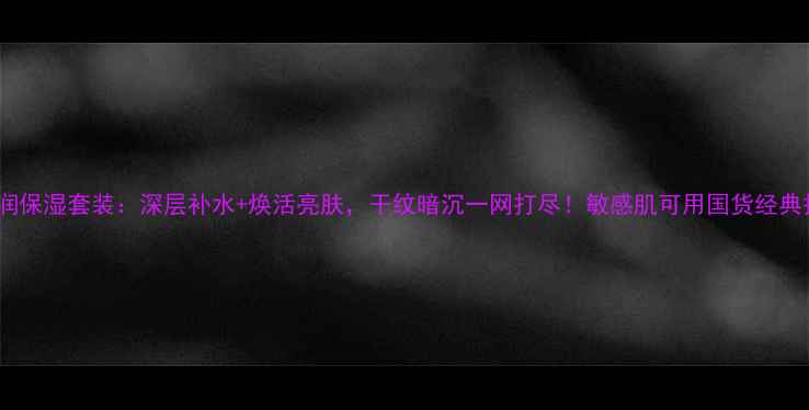 图片 百雀羚深润保湿套装：深层补水+焕活亮肤，干纹暗沉一网打尽！敏感肌可用国货经典护肤攻略2