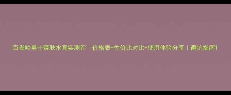 图片 百雀羚男士爽肤水真实测评｜价格表+性价比对比+使用体验分享｜避坑指南1