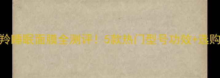 图片 百雀羚睡眠面膜全测评！5款热门型号功效+选购指南