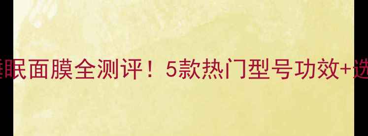 图片 百雀羚睡眠面膜全测评！5款热门型号功效+选购指南1