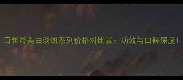 图片 百雀羚美白淡斑系列价格对比表：功效与口碑深度1