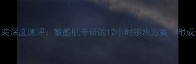 图片 百雀羚补水护肤品套装深度测评：敏感肌专研的12小时锁水方案（附成分+真实使用反馈）2