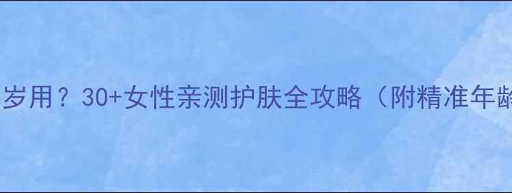 图片 百雀羚适合几岁用？30+女性亲测护肤全攻略（附精准年龄产品清单）2