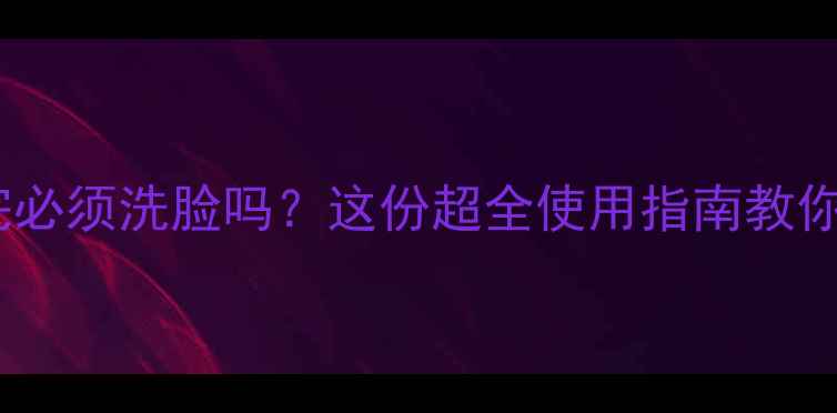 图片 百雀羚面膜用完必须洗脸吗？这份超全使用指南教你看懂护肤误区1