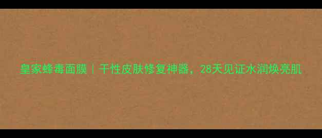图片 皇家蜂毒面膜｜干性皮肤修复神器，28天见证水润焕亮肌