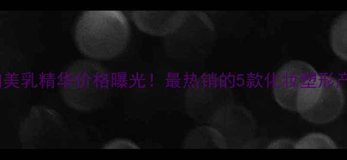 图片 皇莎国际挺胸美乳精华价格曝光！最热销的5款化妆塑形产品深度测评1