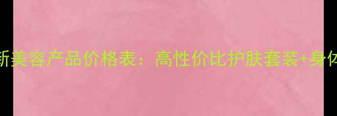 图片 皇莎国际最新美容产品价格表：高性价比护肤套装+身体护理全攻略