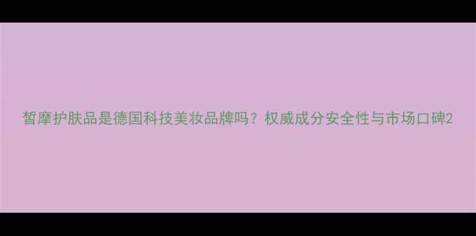 图片 皙摩护肤品是德国科技美妆品牌吗？权威成分安全性与市场口碑2