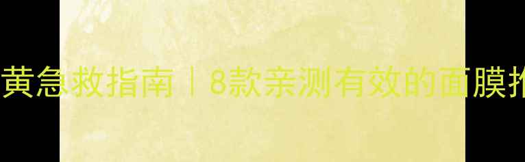 图片 皮肤干暗黄急救指南｜8款亲测有效的面膜推荐+成分