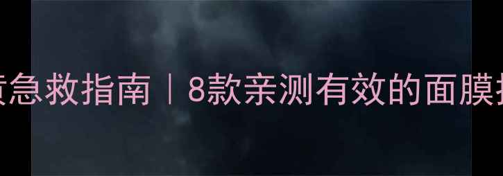 图片 皮肤干暗黄急救指南｜8款亲测有效的面膜推荐+成分1