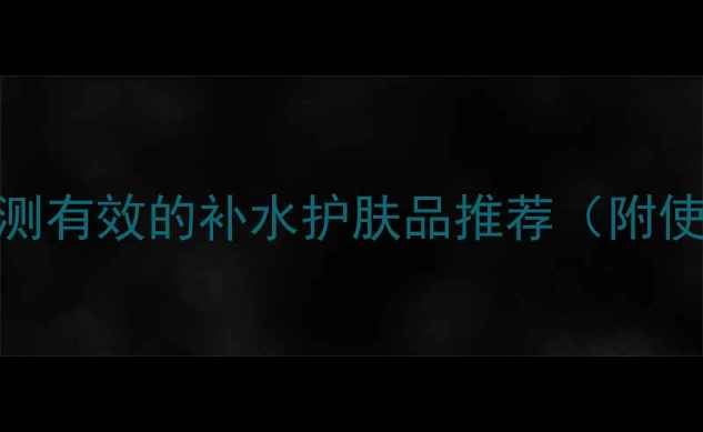 图片 皮肤干燥急救指南！5款亲测有效的补水护肤品推荐（附使用技巧）｜秋冬护肤必看1