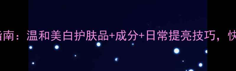 图片 皮肤暗沉急救指南：温和美白护肤品+成分+日常提亮技巧，快速恢复透亮肌2