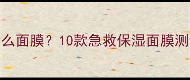 图片 皮肤特别干燥用什么面膜？10款急救保湿面膜测评+成分+使用技巧